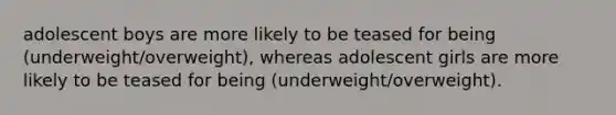 adolescent boys are more likely to be teased for being (underweight/overweight), whereas adolescent girls are more likely to be teased for being (underweight/overweight).