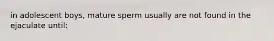 in adolescent boys, mature sperm usually are not found in the ejaculate until: