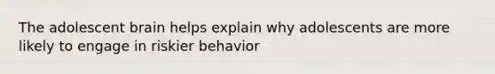 The adolescent brain helps explain why adolescents are more likely to engage in riskier behavior