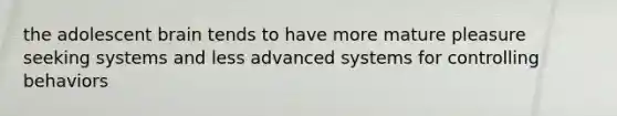 the adolescent brain tends to have more mature pleasure seeking systems and less advanced systems for controlling behaviors