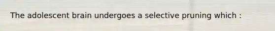 The adolescent brain undergoes a selective pruning which :