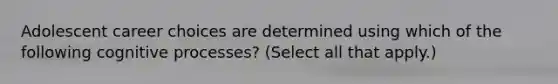 Adolescent career choices are determined using which of the following cognitive processes? (Select all that apply.)