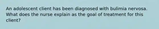 An adolescent client has been diagnosed with bulimia nervosa. What does the nurse explain as the goal of treatment for this client?