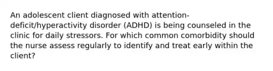 An adolescent client diagnosed with attention-deficit/hyperactivity disorder (ADHD) is being counseled in the clinic for daily stressors. For which common comorbidity should the nurse assess regularly to identify and treat early within the client?