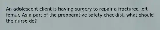 An adolescent client is having surgery to repair a fractured left femur. As a part of the preoperative safety checklist, what should the nurse do?