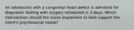 An adolescent with a congenital heart defect is admitted for diagnostic testing with surgery scheduled in 3 days. Which intervention should the nurse implement to best support the client's psychosocial needs?