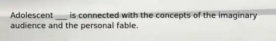 Adolescent ___ is connected with the concepts of the imaginary audience and the personal fable.