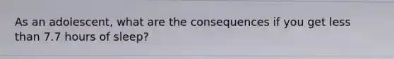 As an adolescent, what are the consequences if you get less than 7.7 hours of sleep?