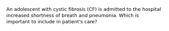 An adolescent with cystic fibrosis (CF) is admitted to the hospital increased shortness of breath and pneumonia. Which is important to include in patient's care?