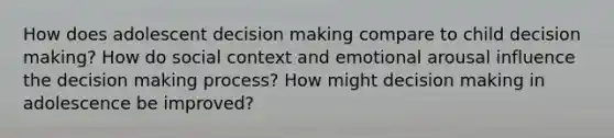 How does adolescent decision making compare to child decision making? How do social context and emotional arousal influence the decision making process? How might decision making in adolescence be improved?