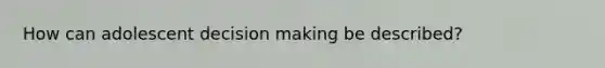 How can adolescent decision making be described?