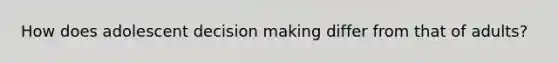 How does adolescent decision making differ from that of adults?
