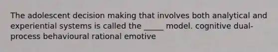 The adolescent decision making that involves both analytical and experiential systems is called the _____ model. cognitive dual-process behavioural rational emotive