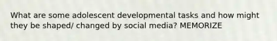 What are some adolescent developmental tasks and how might they be shaped/ changed by social media? MEMORIZE