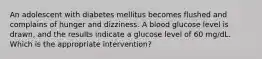 An adolescent with diabetes mellitus becomes flushed and complains of hunger and dizziness. A blood glucose level is drawn, and the results indicate a glucose level of 60 mg/dL. Which is the appropriate intervention?