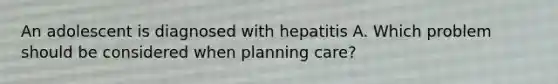 An adolescent is diagnosed with hepatitis A. Which problem should be considered when planning care?