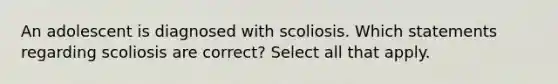 An adolescent is diagnosed with scoliosis. Which statements regarding scoliosis are correct? Select all that apply.