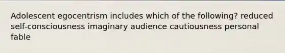 Adolescent egocentrism includes which of the following? reduced self-consciousness imaginary audience cautiousness personal fable