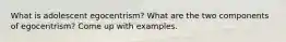 What is adolescent egocentrism? What are the two components of egocentrism? Come up with examples.