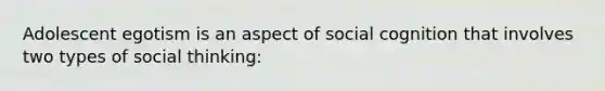 Adolescent egotism is an aspect of social cognition that involves two types of social thinking: