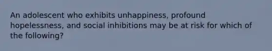 An adolescent who exhibits unhappiness, profound hopelessness, and social inhibitions may be at risk for which of the following?