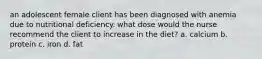 an adolescent female client has been diagnosed with anemia due to nutritional deficiency. what dose would the nurse recommend the client to increase in the diet? a. calcium b. protein c. iron d. fat