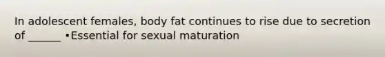 In adolescent females, body fat continues to rise due to secretion of ______ •Essential for sexual maturation