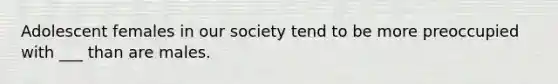 Adolescent females in our society tend to be more preoccupied with ___ than are males.