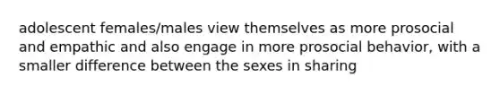 adolescent females/males view themselves as more prosocial and empathic and also engage in more prosocial behavior, with a smaller difference between the sexes in sharing