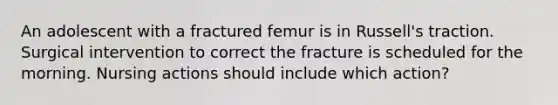 An adolescent with a fractured femur is in Russell's traction. Surgical intervention to correct the fracture is scheduled for the morning. Nursing actions should include which action?