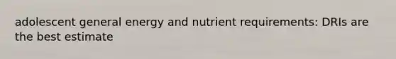 adolescent general energy and nutrient requirements: DRIs are the best estimate