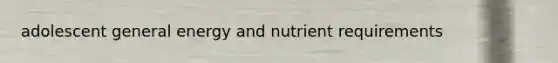 adolescent general energy and nutrient requirements