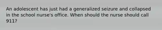 An adolescent has just had a generalized seizure and collapsed in the school nurse's office. When should the nurse should call 911?