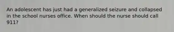 An adolescent has just had a generalized seizure and collapsed in the school nurses office. When should the nurse should call 911?