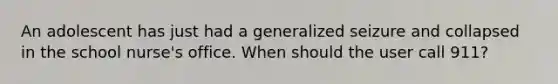 An adolescent has just had a generalized seizure and collapsed in the school nurse's office. When should the user call 911?