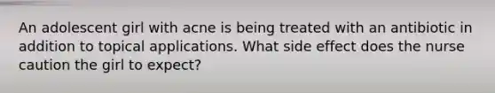 An adolescent girl with acne is being treated with an antibiotic in addition to topical applications. What side effect does the nurse caution the girl to expect?