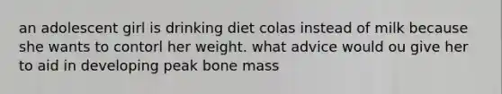 an adolescent girl is drinking diet colas instead of milk because she wants to contorl her weight. what advice would ou give her to aid in developing peak bone mass