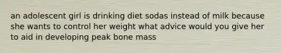 an adolescent girl is drinking diet sodas instead of milk because she wants to control her weight what advice would you give her to aid in developing peak bone mass