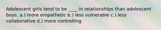 Adolescent girls tend to be ____ in relationships than adolescent boys. a.) more empathetic b.) less vulnerable c.) less collaborative d.) more controlling