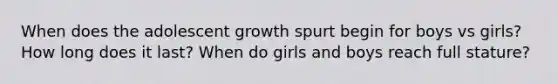 When does the adolescent growth spurt begin for boys vs girls? How long does it last? When do girls and boys reach full stature?