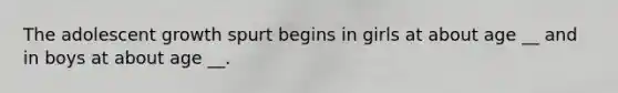 The adolescent growth spurt begins in girls at about age __ and in boys at about age __.