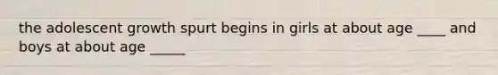 the adolescent growth spurt begins in girls at about age ____ and boys at about age _____