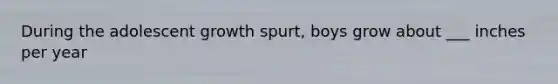During the adolescent growth spurt, boys grow about ___ inches per year