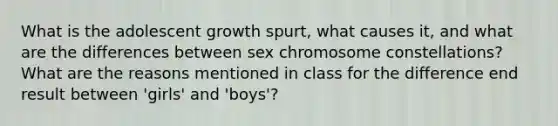 What is the adolescent growth spurt, what causes it, and what are the differences between sex chromosome constellations? What are the reasons mentioned in class for the difference end result between 'girls' and 'boys'?