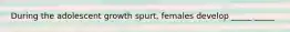 During the adolescent growth spurt, females develop _____ _____