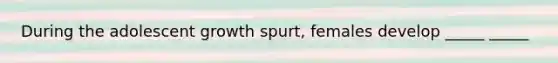 During the adolescent growth spurt, females develop _____ _____