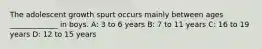 The adolescent growth spurt occurs mainly between ages _____________ in boys. A: 3 to 6 years B: 7 to 11 years C: 16 to 19 years D: 12 to 15 years