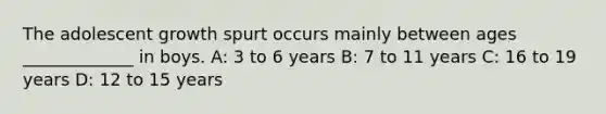 The adolescent growth spurt occurs mainly between ages _____________ in boys. A: 3 to 6 years B: 7 to 11 years C: 16 to 19 years D: 12 to 15 years