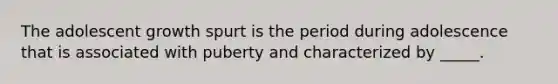 The adolescent growth spurt is the period during adolescence that is associated with puberty and characterized by _____.