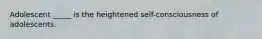 Adolescent _____ is the heightened self-consciousness of adolescents.